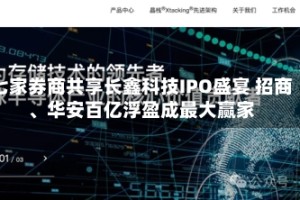 七家券商共享长鑫科技IPO盛宴 招商、华安百亿浮盈成最大赢家