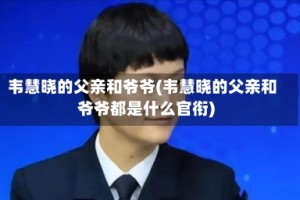 韦慧晓的父亲和爷爷(韦慧晓的父亲和爷爷都是什么官衔)