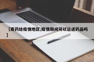 【寄药给疫情地区,疫情期间可以运送药品吗】