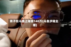 男子在斗鱼上赌输140万(斗鱼涉赌主播)