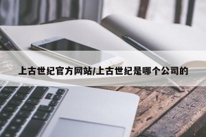 上古世纪官方网站/上古世纪是哪个公司的