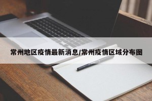 常州地区疫情最新消息/常州疫情区域分布图