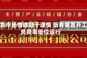 现货市场情绪趋于谨慎 沥青装置开工负荷率低位运行