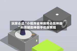 玩家必读“小程序雀神麻将必赢神器”科技辅助神器手机版教程