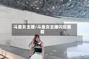 斗鱼女主播/斗鱼女主播闪现葡萄