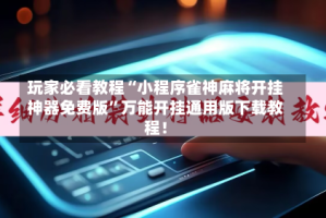 玩家必看教程“小程序雀神麻将开挂神器免费版”万能开挂通用版下载教程！