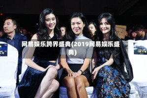 网易娱乐跨界盛典(2019网易娱乐盛典)