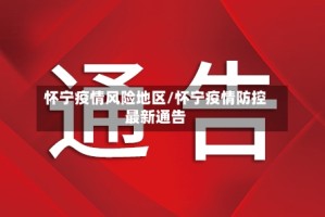 怀宁疫情风险地区/怀宁疫情防控最新通告