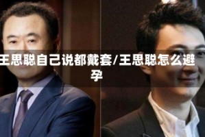 王思聪自己说都戴套/王思聪怎么避孕