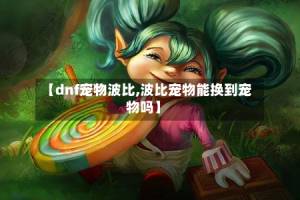 【dnf宠物波比,波比宠物能换到宠物吗】