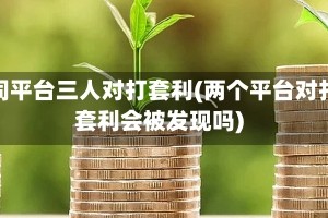 不同平台三人对打套利(两个平台对打套利会被发现吗)