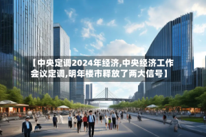 【中央定调2024年经济,中央经济工作会议定调,明年楼市释放了两大信号】