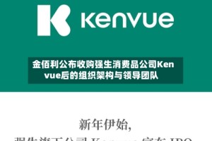 金佰利公布收购强生消费品公司Kenvue后的组织架构与领导团队