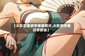 【火影忍者纲手被褥图片,火影纲手被对手秒杀】