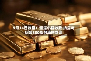 5月14日收盘：道指小幅收跌 纳指与标普500指数再创新高