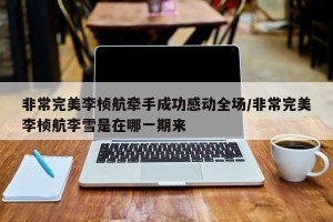 非常完美李桢航牵手成功感动全场/非常完美李桢航李雪是在哪一期来