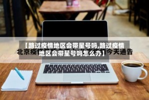 【路过疫情地区会带星号吗,路过疫情地区会带星号吗怎么办】