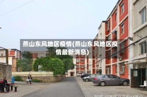 燕山东风地区疫情(燕山东风地区疫情最新消息)