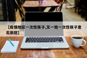 【疫情地区一次性筷子,又一地一次性筷子查出新冠】
