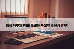 最强蜗牛宠物猪(最强蜗牛宠物猪解开封印)
