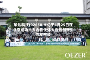 挚达科技(02650.HK)于4月25日在北京成功举办合作伙伴大会暨创新生态发布会