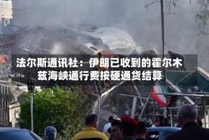 法尔斯通讯社：伊朗已收到的霍尔木兹海峡通行费按硬通货结算