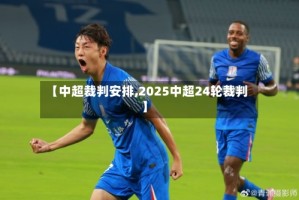 【中超裁判安排,2025中超24轮裁判】