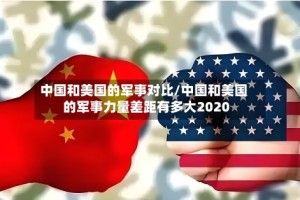 中国和美国的军事对比/中国和美国的军事力量差距有多大2020