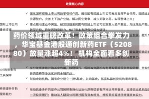 药价领域重磅改革！政策组合拳发力，华宝基金港股通创新药ETF（520880）放量涨超4%！ 机构全面看多创新药