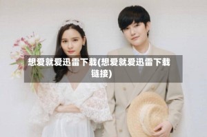 想爱就爱迅雷下载(想爱就爱迅雷下载链接)