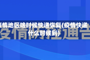 疫情地区啥时候快递恢复(疫情快递什么时候到)