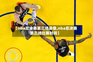 【nba总决赛第三场录像,nba总决赛第三场比赛时间】