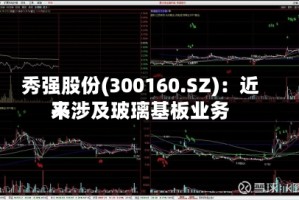 秀强股份(300160.SZ)：近来不涉及玻璃基板业务