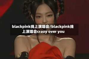 blackpink线上演唱会/blackpink线上演唱会crazy over you