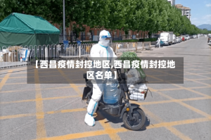 【西昌疫情封控地区,西昌疫情封控地区名单】