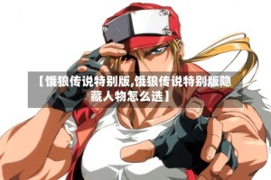 【饿狼传说特别版,饿狼传说特别版隐藏人物怎么选】