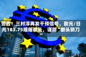 警告！三村淳再发干预信号，欧元/日元183.75摇摇欲坠，谨防“断头铡刀”