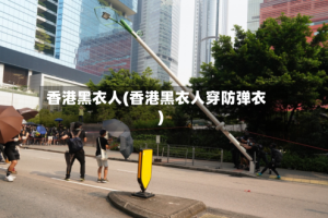 香港黑衣人(香港黑衣人穿防弹衣)