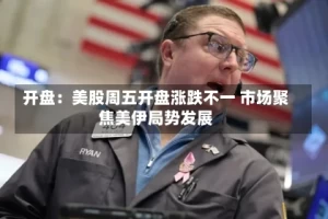 开盘：美股周五开盘涨跌不一 市场聚焦美伊局势发展