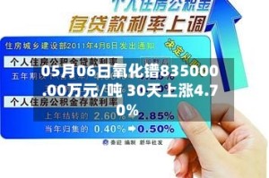 05月06日氧化镨835000.00万元/吨 30天上涨4.70%