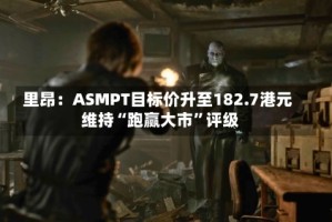 里昂：ASMPT目标价升至182.7港元 维持“跑赢大市”评级