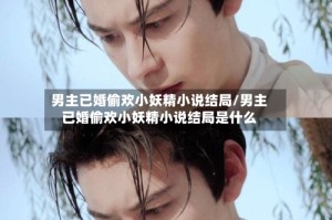 男主已婚偷欢小妖精小说结局/男主已婚偷欢小妖精小说结局是什么