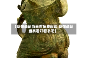 【我在商朝当暴君免费阅读,我在商朝当暴君好看书吧】