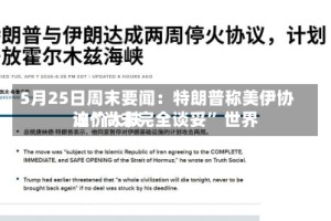 5月25日周末要闻：特朗普称美伊协议“尚未完全谈妥” 世界油价大跌