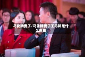 马化腾妻子/马化腾妻子王丹婷是什么属相