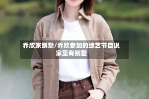 乔欣家别墅/乔欣参加的综艺节目说家里有别墅