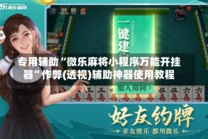 专用辅助“微乐麻将小程序万能开挂器”作弊(透视)辅助神器使用教程