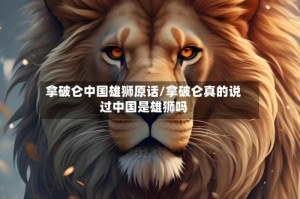 拿破仑中国雄狮原话/拿破仑真的说过中国是雄狮吗