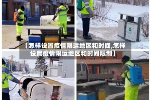 【怎样设置疫情限运地区和时间,怎样设置疫情限运地区和时间限制】