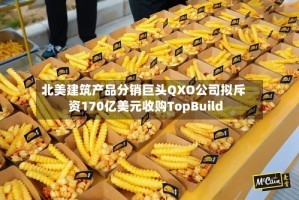 北美建筑产品分销巨头QXO公司拟斥资170亿美元收购TopBuild